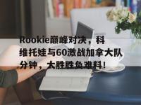 PG电子-Rookie巅峰对决，科维托娃与60激战加拿大队分钟，大胜胜负难料！的简单介绍